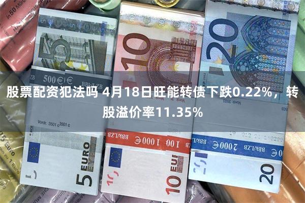 股票配资犯法吗 4月18日旺能转债下跌0.22%，转股溢价率11.35%