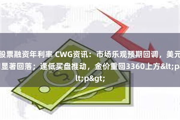 股票融资年利率 CWG资讯：市场乐观预期回调，美元周四显著回落；逢低买盘推动，金价重回3360上方<p>