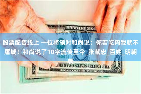 股票配资线上 一位将领对和尚说：你若吃肉我就不屠城！和尚说了10字流传至今_张献忠_百姓_明朝
