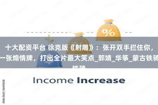 十大配资平台 徐克版《射雕》：张开双手拦住你，一张煽情牌，打出全片最大笑点_郭靖_华筝_蒙古铁骑